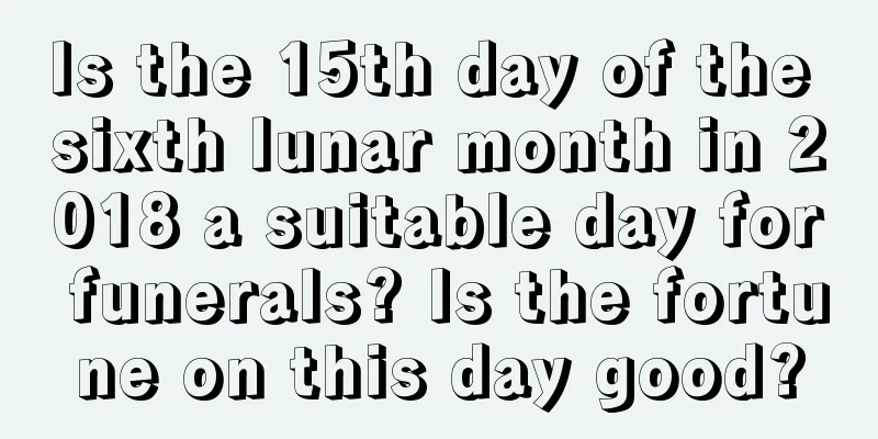Is the 15th day of the sixth lunar month in 2018 a suitable day for funerals? Is the fortune on this day good?