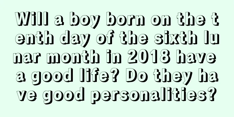 Will a boy born on the tenth day of the sixth lunar month in 2018 have a good life? Do they have good personalities?