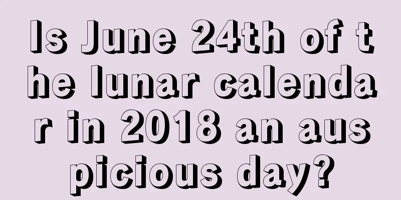 Is June 24th of the lunar calendar in 2018 an auspicious day?