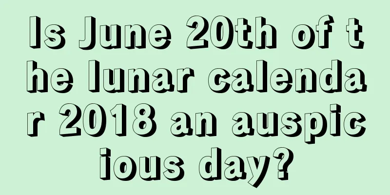 Is June 20th of the lunar calendar 2018 an auspicious day?