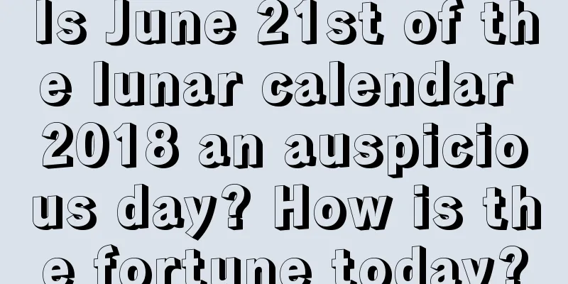 Is June 21st of the lunar calendar 2018 an auspicious day? How is the fortune today?