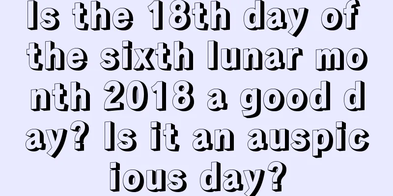 Is the 18th day of the sixth lunar month 2018 a good day? Is it an auspicious day?
