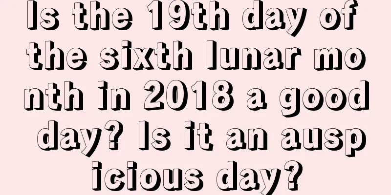 Is the 19th day of the sixth lunar month in 2018 a good day? Is it an auspicious day?
