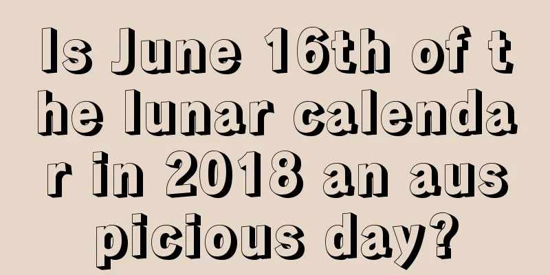 Is June 16th of the lunar calendar in 2018 an auspicious day?