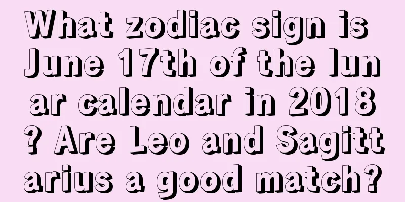 What zodiac sign is June 17th of the lunar calendar in 2018? Are Leo and Sagittarius a good match?
