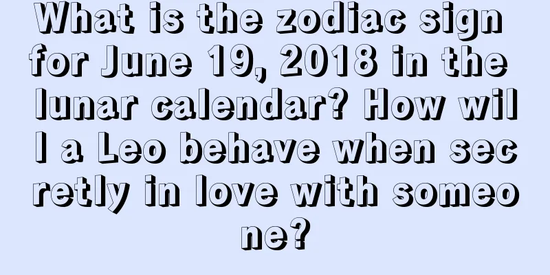 What is the zodiac sign for June 19, 2018 in the lunar calendar? How will a Leo behave when secretly in love with someone?
