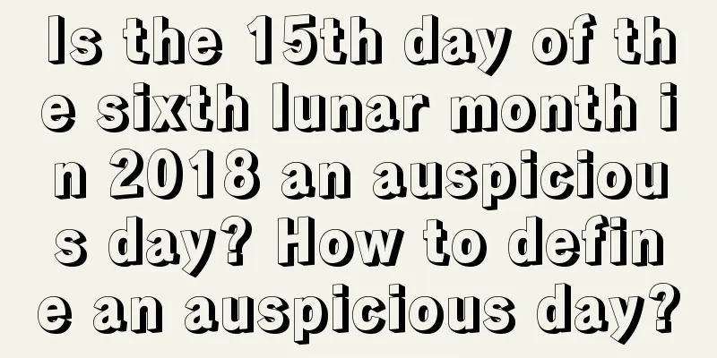 Is the 15th day of the sixth lunar month in 2018 an auspicious day? How to define an auspicious day?