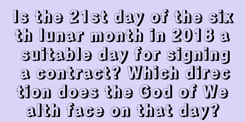 Is the 21st day of the sixth lunar month in 2018 a suitable day for signing a contract? Which direction does the God of Wealth face on that day?