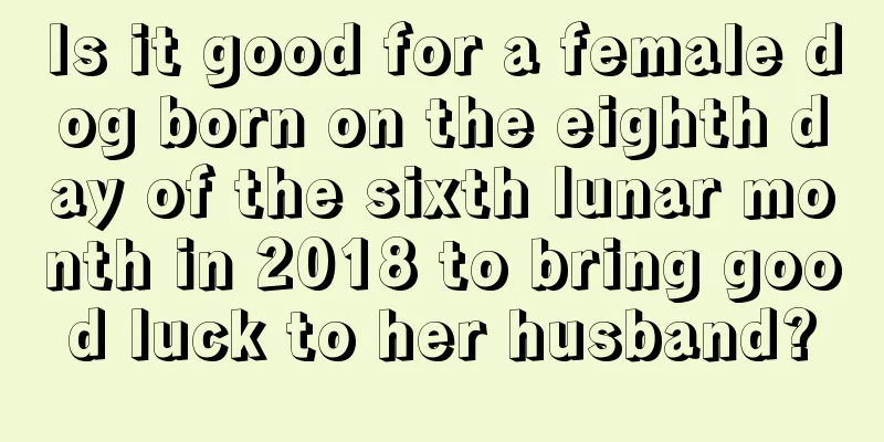 Is it good for a female dog born on the eighth day of the sixth lunar month in 2018 to bring good luck to her husband?