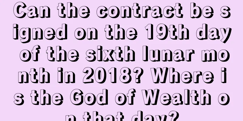 Can the contract be signed on the 19th day of the sixth lunar month in 2018? Where is the God of Wealth on that day?