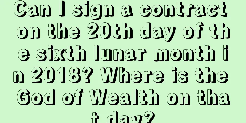 Can I sign a contract on the 20th day of the sixth lunar month in 2018? Where is the God of Wealth on that day?