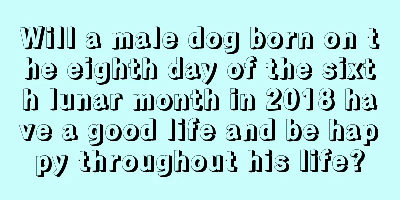 Will a male dog born on the eighth day of the sixth lunar month in 2018 have a good life and be happy throughout his life?