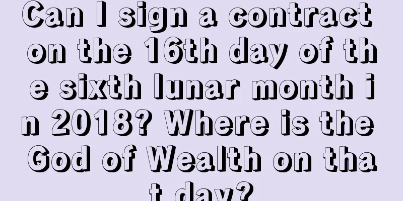Can I sign a contract on the 16th day of the sixth lunar month in 2018? Where is the God of Wealth on that day?