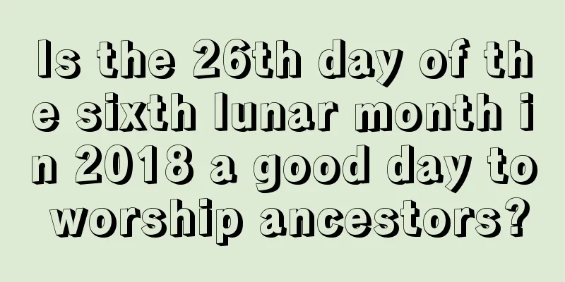 Is the 26th day of the sixth lunar month in 2018 a good day to worship ancestors?