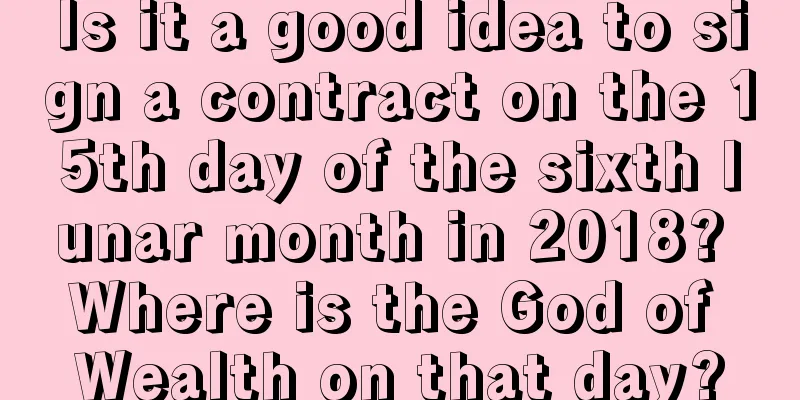 Is it a good idea to sign a contract on the 15th day of the sixth lunar month in 2018? Where is the God of Wealth on that day?