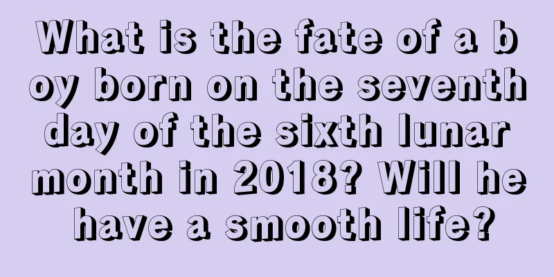 What is the fate of a boy born on the seventh day of the sixth lunar month in 2018? Will he have a smooth life?