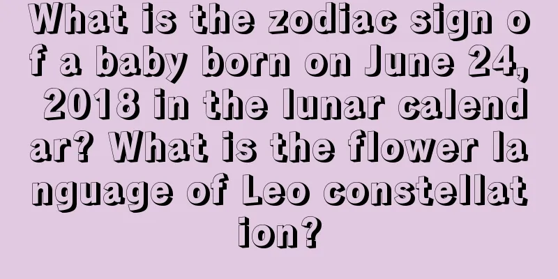 What is the zodiac sign of a baby born on June 24, 2018 in the lunar calendar? What is the flower language of Leo constellation?