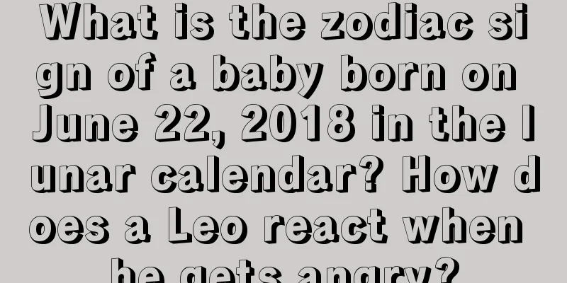 What is the zodiac sign of a baby born on June 22, 2018 in the lunar calendar? How does a Leo react when he gets angry?