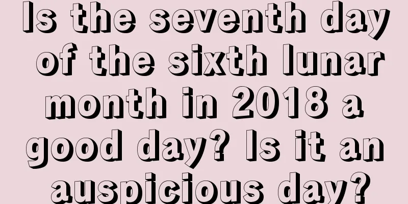Is the seventh day of the sixth lunar month in 2018 a good day? Is it an auspicious day?