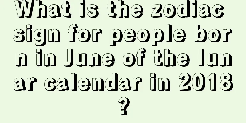 What is the zodiac sign for people born in June of the lunar calendar in 2018?