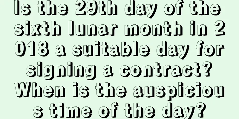 Is the 29th day of the sixth lunar month in 2018 a suitable day for signing a contract? When is the auspicious time of the day?