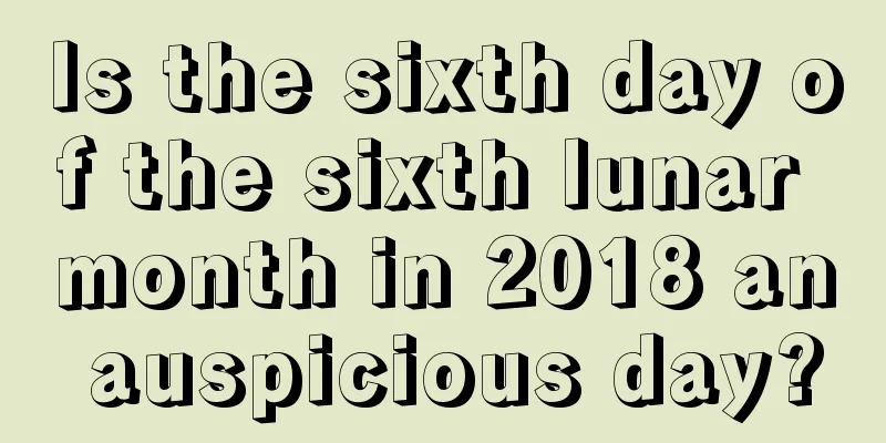 Is the sixth day of the sixth lunar month in 2018 an auspicious day?