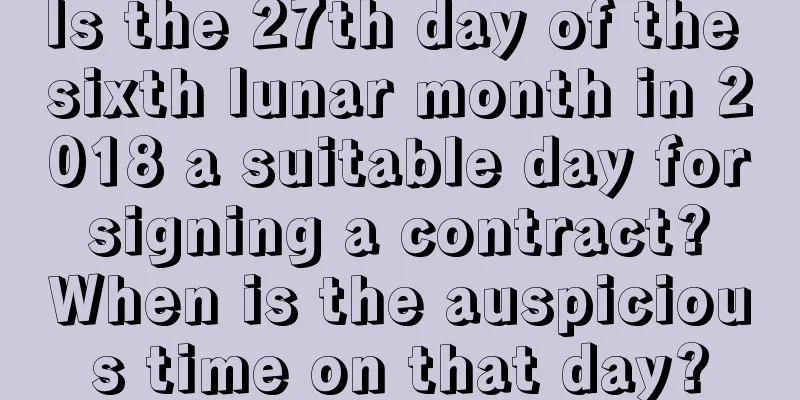 Is the 27th day of the sixth lunar month in 2018 a suitable day for signing a contract? When is the auspicious time on that day?