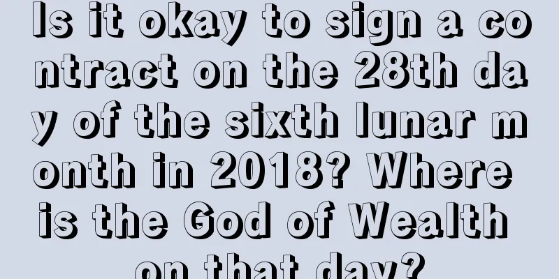 Is it okay to sign a contract on the 28th day of the sixth lunar month in 2018? Where is the God of Wealth on that day?