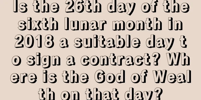Is the 26th day of the sixth lunar month in 2018 a suitable day to sign a contract? Where is the God of Wealth on that day?