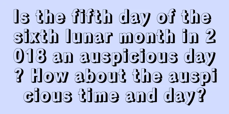 Is the fifth day of the sixth lunar month in 2018 an auspicious day? How about the auspicious time and day?