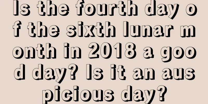 Is the fourth day of the sixth lunar month in 2018 a good day? Is it an auspicious day?