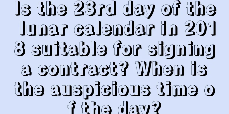 Is the 23rd day of the lunar calendar in 2018 suitable for signing a contract? When is the auspicious time of the day?