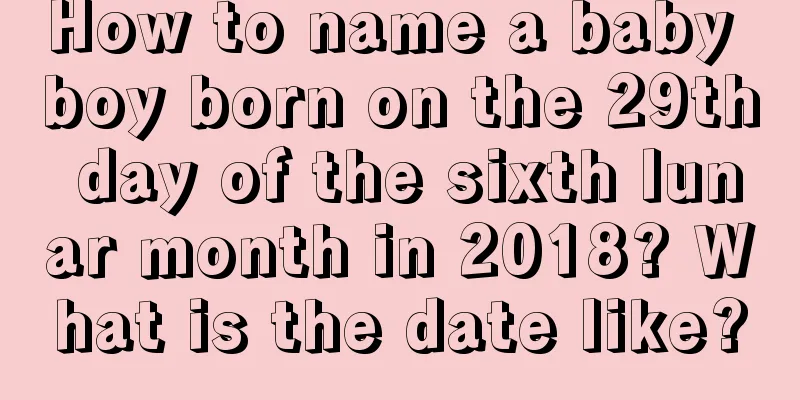 How to name a baby boy born on the 29th day of the sixth lunar month in 2018? What is the date like?