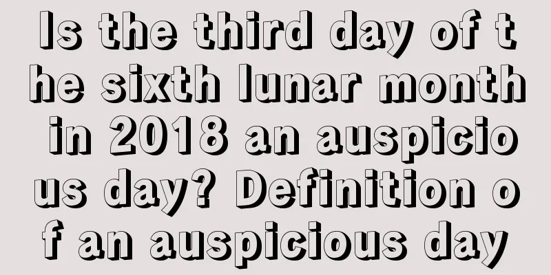 Is the third day of the sixth lunar month in 2018 an auspicious day? Definition of an auspicious day