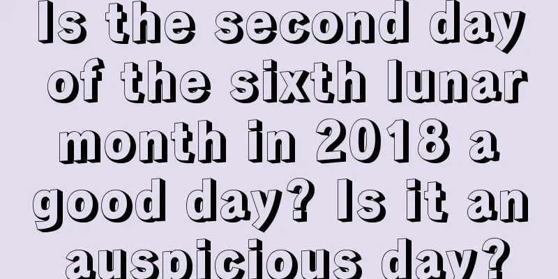 Is the second day of the sixth lunar month in 2018 a good day? Is it an auspicious day?