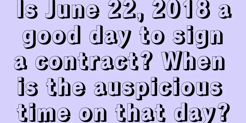 Is June 22, 2018 a good day to sign a contract? When is the auspicious time on that day?