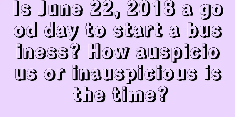 Is June 22, 2018 a good day to start a business? How auspicious or inauspicious is the time?