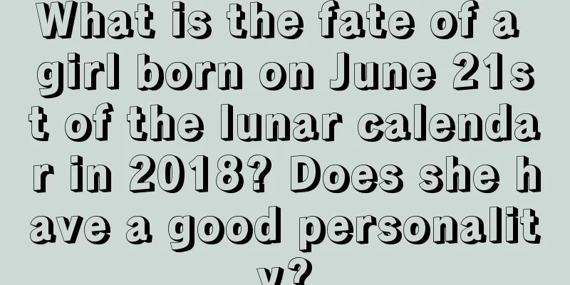 What is the fate of a girl born on June 21st of the lunar calendar in 2018? Does she have a good personality?