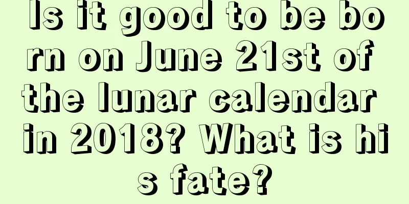 Is it good to be born on June 21st of the lunar calendar in 2018? What is his fate?