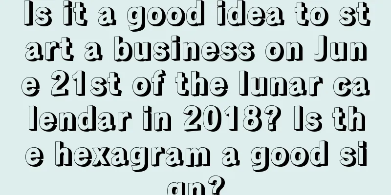 Is it a good idea to start a business on June 21st of the lunar calendar in 2018? Is the hexagram a good sign?