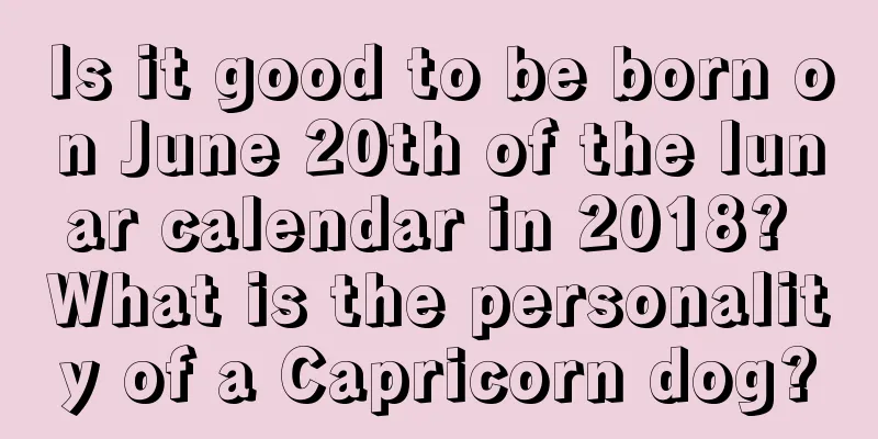 Is it good to be born on June 20th of the lunar calendar in 2018? What is the personality of a Capricorn dog?