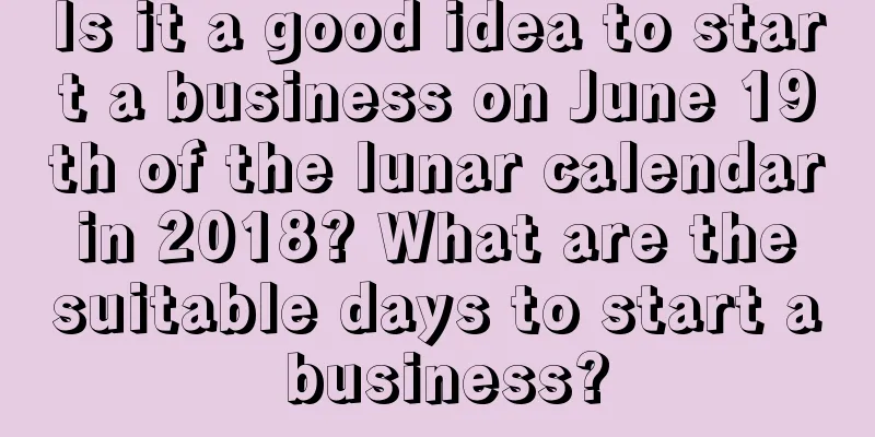 Is it a good idea to start a business on June 19th of the lunar calendar in 2018? What are the suitable days to start a business?
