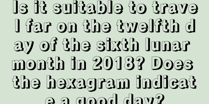 Is it suitable to travel far on the twelfth day of the sixth lunar month in 2018? Does the hexagram indicate a good day?