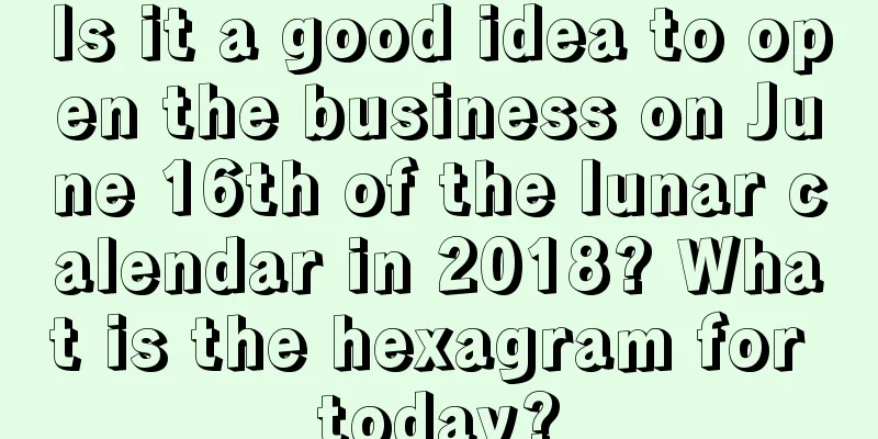 Is it a good idea to open the business on June 16th of the lunar calendar in 2018? What is the hexagram for today?