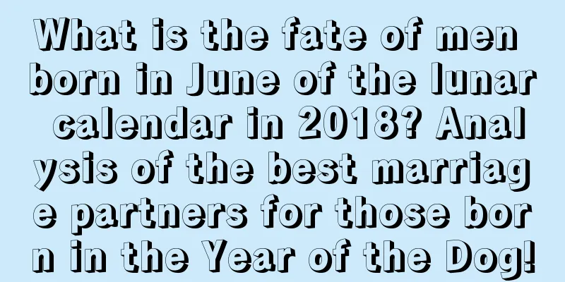 What is the fate of men born in June of the lunar calendar in 2018? Analysis of the best marriage partners for those born in the Year of the Dog!