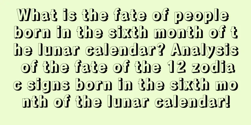 What is the fate of people born in the sixth month of the lunar calendar? Analysis of the fate of the 12 zodiac signs born in the sixth month of the lunar calendar!
