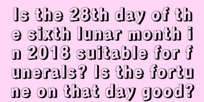 Is the 28th day of the sixth lunar month in 2018 suitable for funerals? Is the fortune on that day good?