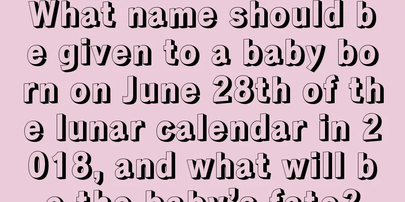 What name should be given to a baby born on June 28th of the lunar calendar in 2018, and what will be the baby’s fate?
