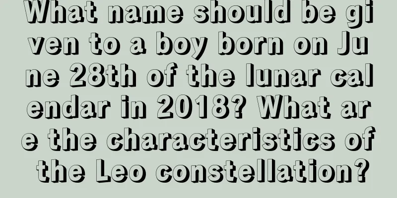 What name should be given to a boy born on June 28th of the lunar calendar in 2018? What are the characteristics of the Leo constellation?