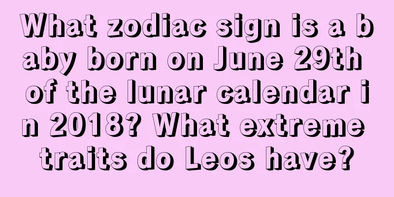 What zodiac sign is a baby born on June 29th of the lunar calendar in 2018? What extreme traits do Leos have?